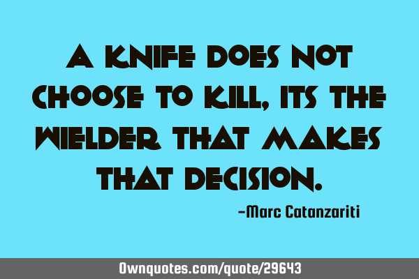 A knife does not choose to kill, its the wielder that makes that