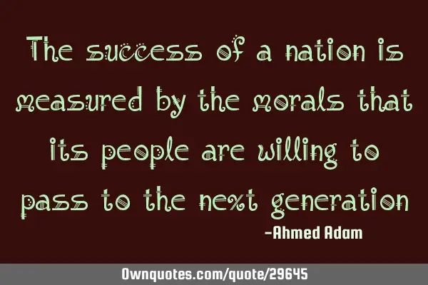 The success of a nation is measured by the morals that its people are willing to pass to the next