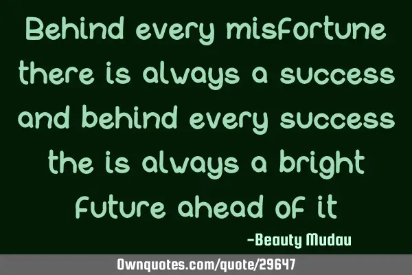 Behind every misfortune there is always a success and behind every success the is always a bright