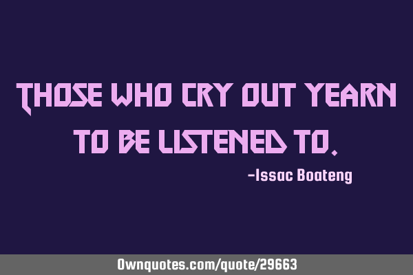 Those who cry out yearn to be listened