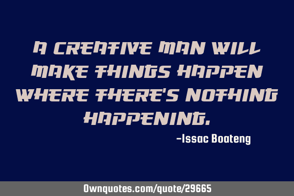 A creative man will make things happen, where there