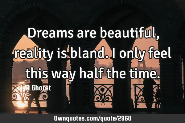 Dreams are beautiful, reality is bland. i only feel this way half the