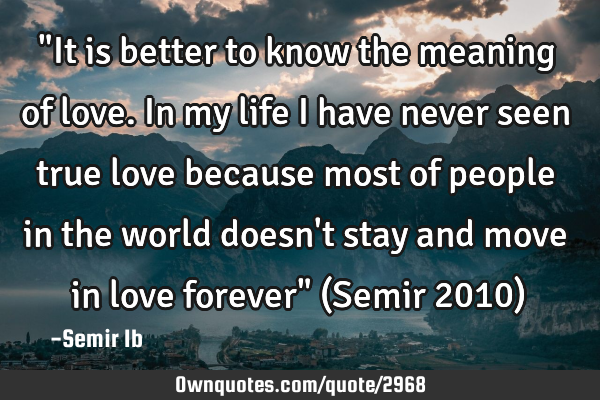 "It is better to know the meaning of love.In my life I have never seen true love because most of