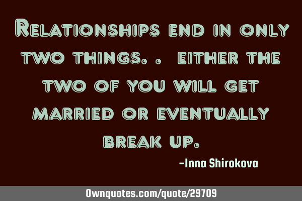 Relationships end in only two things.. either the two of you will get married or eventually break