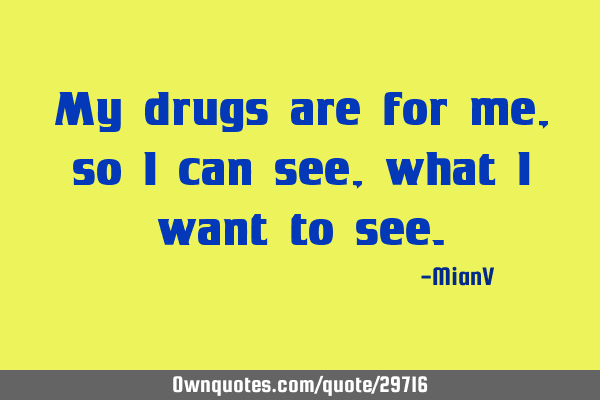 My drugs are for me, so I can see, what I want to