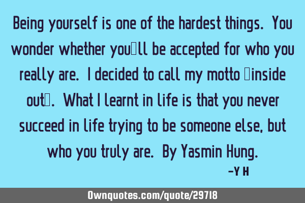 Being yourself is one of the hardest things. You wonder whether you’ll be accepted for who you