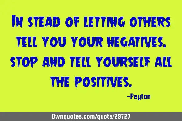In stead of letting others tell you your negatives, stop and tell yourself all the