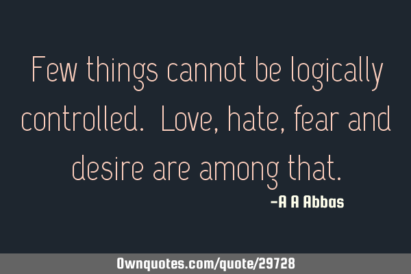 Few things cannot be logically controlled. Love, hate, fear and desire are among