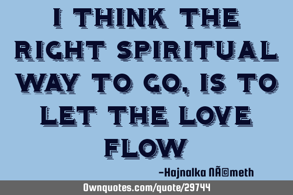 I think the right spiritual way to go, is to let the love
