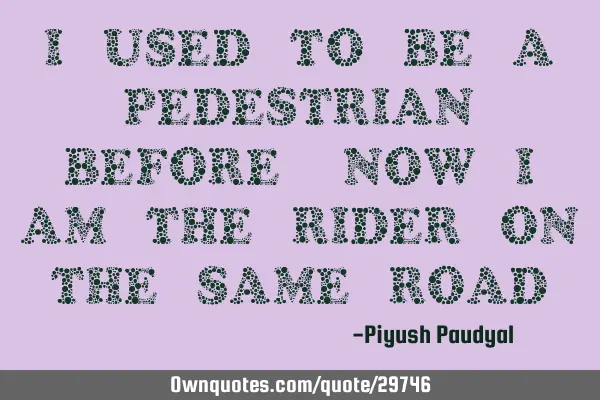 I used to be a pedestrian before, now I am the rider on the same