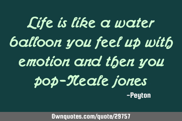 Life is like a water balloon you feel up with emotion and then you pop-Neale
