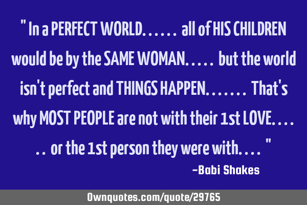 " In a PERFECT WORLD...... all of HIS CHILDREN would be by the SAME WOMAN..... but the world isn