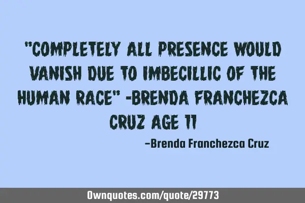 "Completely all presence would vanish due to imbecillic of the human race" -brenda franchezca cruz