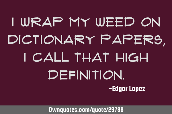 I wrap my weed on dictionary papers, I call that high