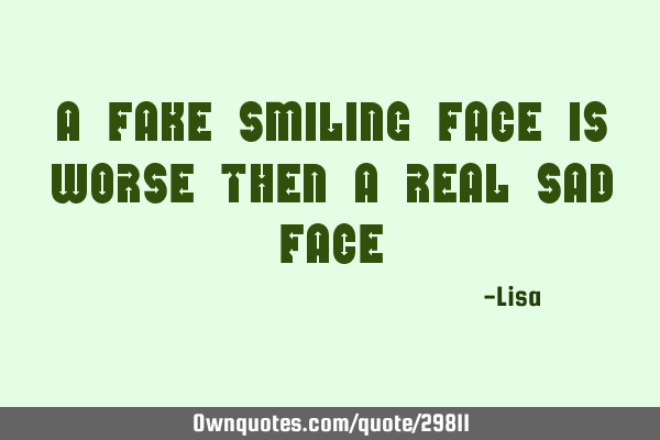 A fake smiling face is worse then a real sad