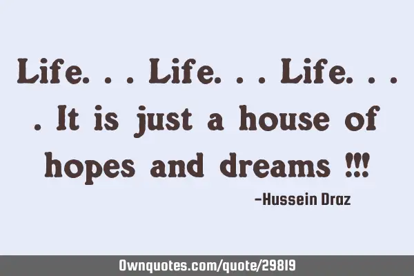 Life...life...life....it is just a house of hopes and dreams !!!