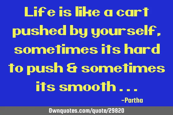 Life is like a cart pushed by yourself, sometimes its hard to push & sometimes its smooth