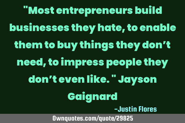 "Most entrepreneurs build businesses they hate, to enable them to buy things they don’t need, to