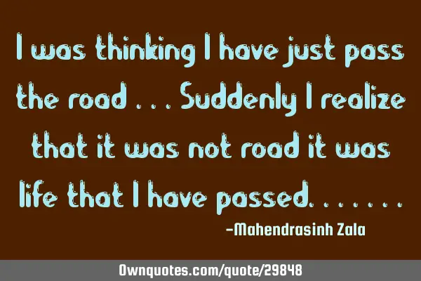 I was thinking I have just pass the road ...suddenly I realize that it was not road it was life