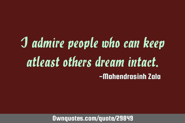 I admire people who can keep atleast others dream