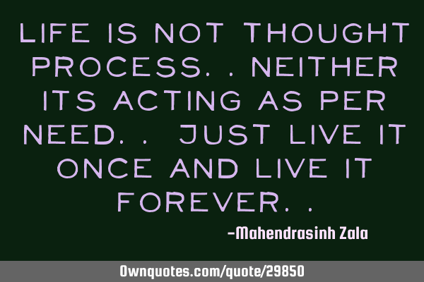 Life is not Thought process..neither its Acting as per need.. just live it once and live it