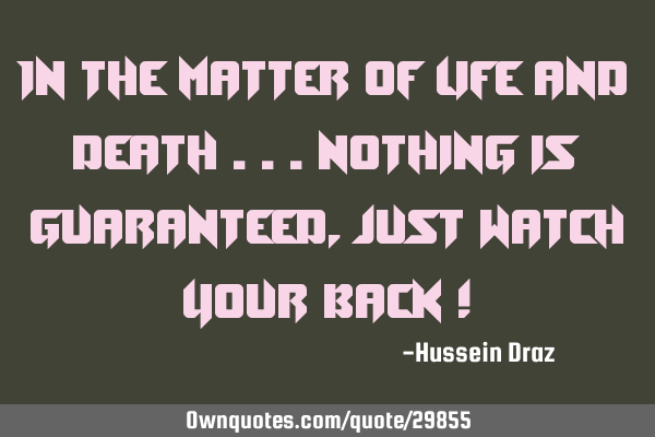 In the matter of life and death ...nothing is guaranteed, just watch your back !