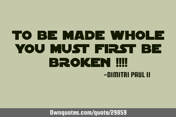 TO BE MADE WHOLE YOU MUST FIRST BE BROKEN !!!!