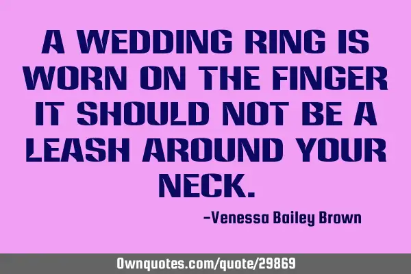 A wedding ring is worn on the finger it should not be a leash around your