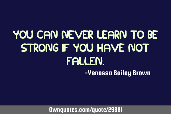 You can never learn to be strong if you have not