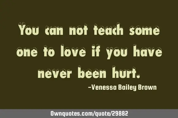 You can not teach some one to love if you have never been