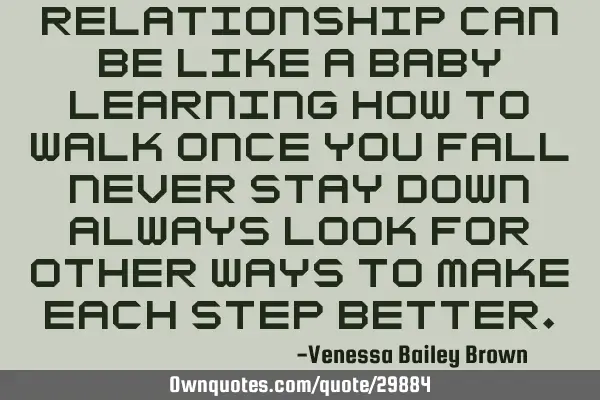Relationship can be like a baby learning how to walk once you fall never stay down always look for
