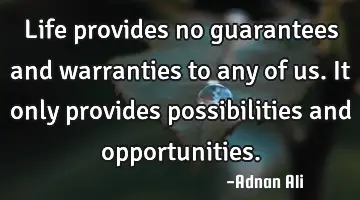 Life provides no guarantees and warranties to any of us. It only provides possibilities and
