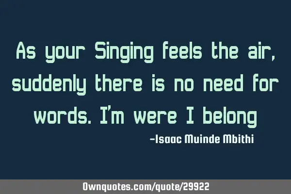 As your Singing feels the air,suddenly there is no need for words.I