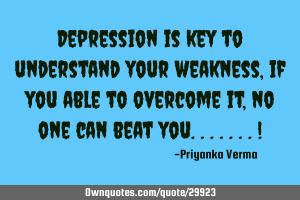 Depression is key to understand your weakness, if you able to overcome it,no one can beat