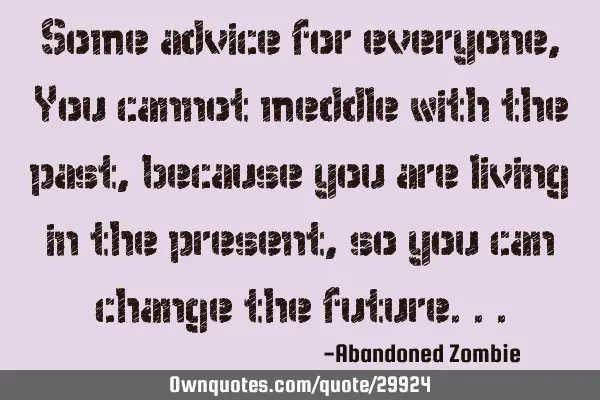 Some advice for everyone, You cannot meddle with the past, because you are living in the present,