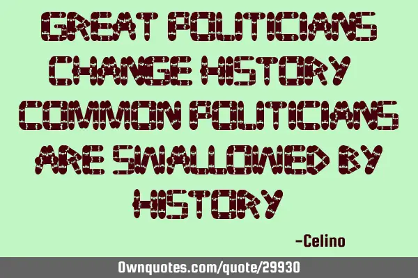 Great politicians change History. Common politicians are swallowed by