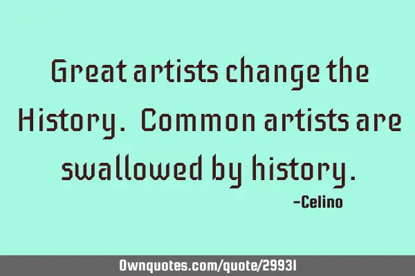 Great artists change the History. Common artists are swallowed by