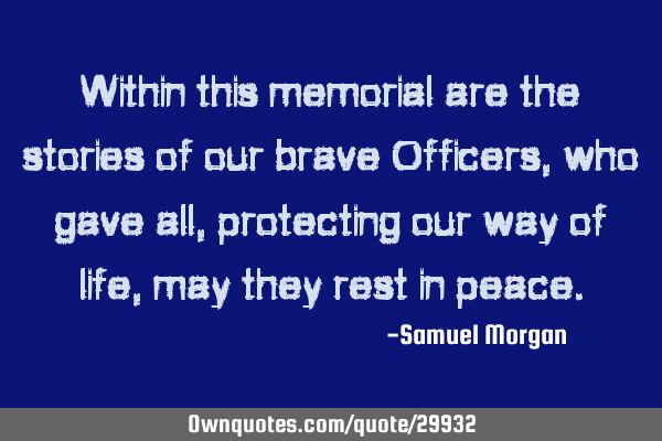Within this memorial are the stories of our brave Officers, who gave all, protecting our way of