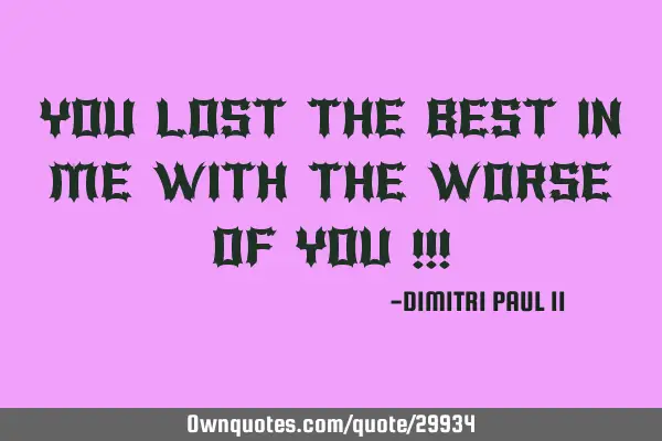 YOU LOST THE BEST IN ME WITH THE WORSE OF YOU !!!