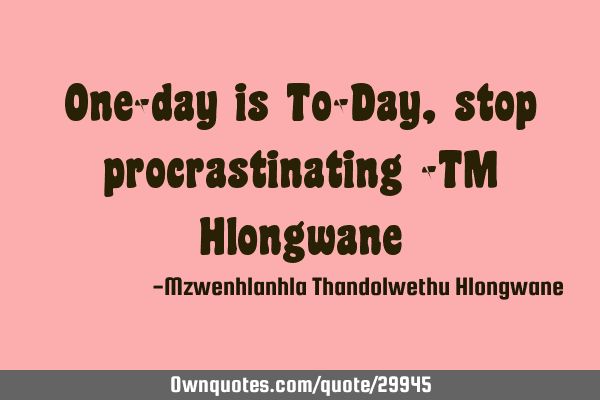 One-day is To-Day, stop procrastinating -TM H
