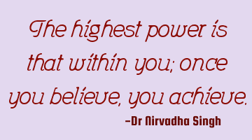 The highest power is that within you; once you believe, you achieve.