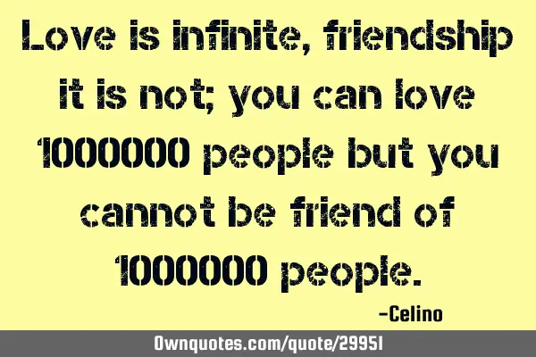 Love is infinite, friendship it is not; you can love 1000000 people but you cannot be friend of 1000