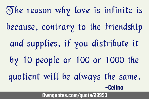The reason why love is infinite is because, contrary to the friendship and supplies, if you