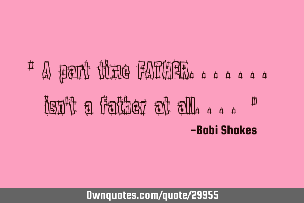" A part time FATHER....... isn