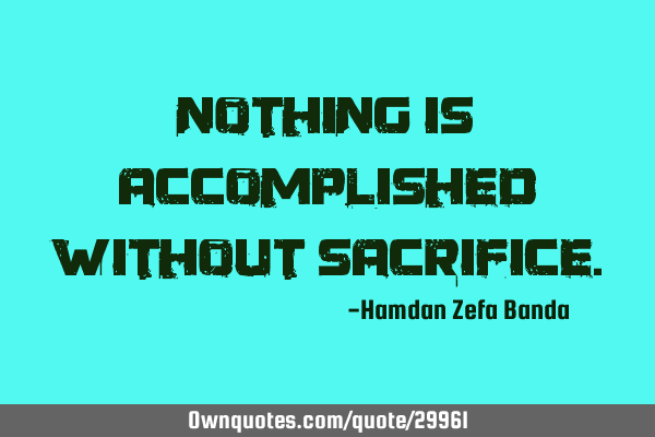 Nothing is accomplished without
