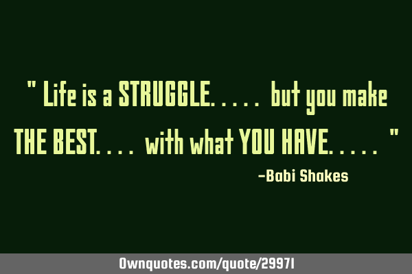 " Life is a STRUGGLE..... but you make THE BEST.... with what YOU HAVE..... "