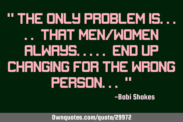 " The ONLY PROBLEM is..... that men/women ALWAYS..... end up changing for the WRONG PERSON... "