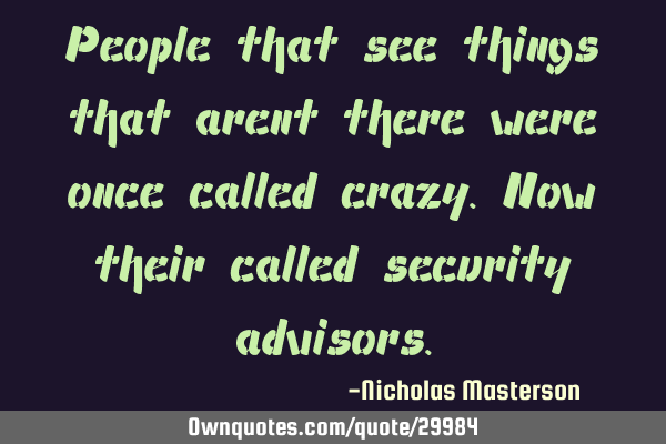 People that see things that arent there were once called crazy.now their called security
