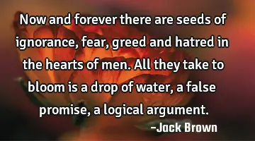 Now and forever there are seeds of ignorance, fear, greed and hatred in the hearts of men. All they