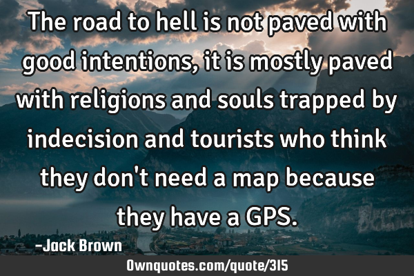 The road to hell is not paved with good intentions, it is mostly paved with religions and souls